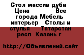 Стол массив дуба › Цена ­ 17 000 - Все города Мебель, интерьер » Столы и стулья   . Татарстан респ.,Казань г.